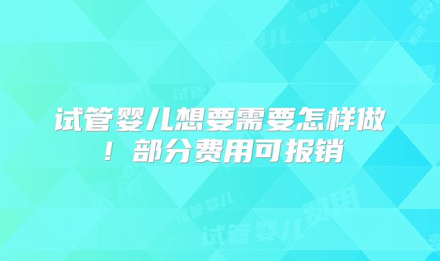 试管婴儿想要需要怎样做！部分费用可报销