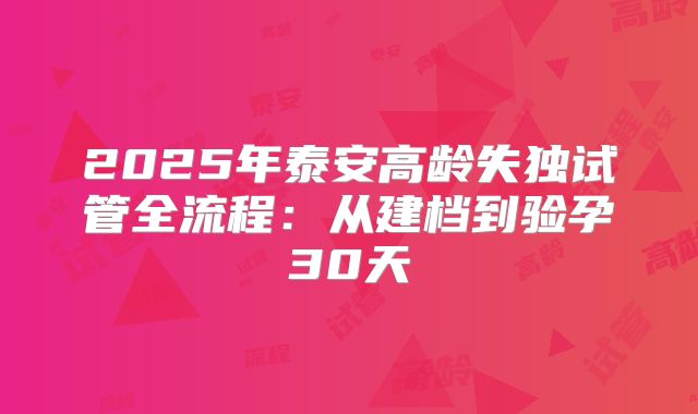 2025年泰安高龄失独试管全流程:从建档到验孕30天