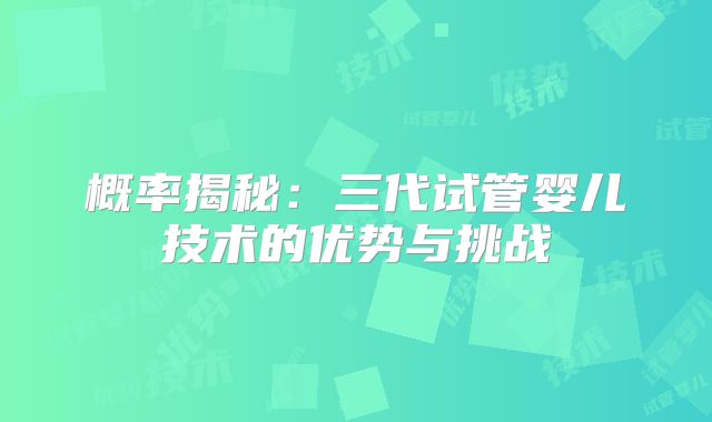 概率揭秘：三代试管婴儿技术的优势与挑战