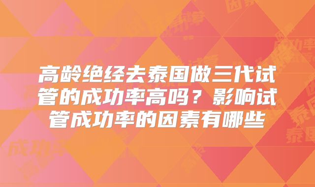 高龄绝经去泰国做三代试管的成功率高吗?影响试管成功率的因素有哪些