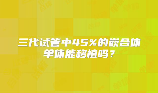 三代试管中45%的嵌合体单体能移植吗？