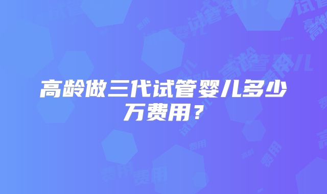 高龄做三代试管婴儿多少万费用?