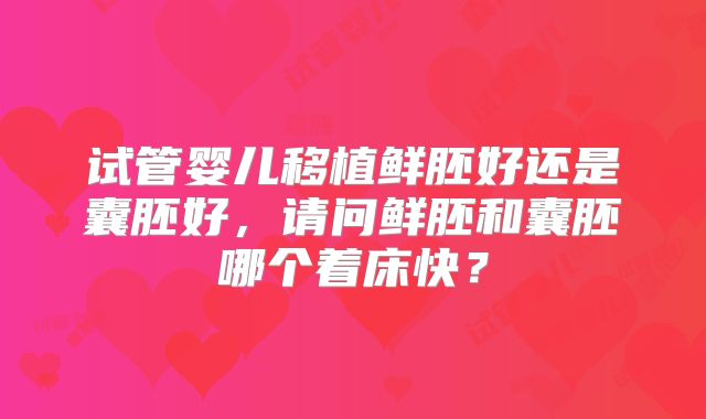 试管婴儿移植鲜胚好还是囊胚好,请问鲜胚和囊胚哪个着床快?