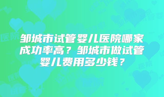 邹城市试管婴儿医院哪家成功率高？邹城市做试管婴儿费用多少钱？