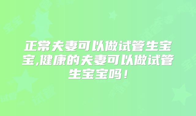 正常夫妻可以做试管生宝宝,健康的夫妻可以做试管生宝宝吗！