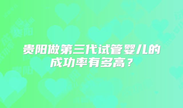 贵阳做第三代试管婴儿的成功率有多高？