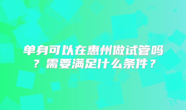 单身可以在惠州做试管吗？需要满足什么条件？