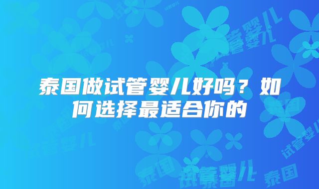 泰国做试管婴儿好吗？如何选择最适合你的
