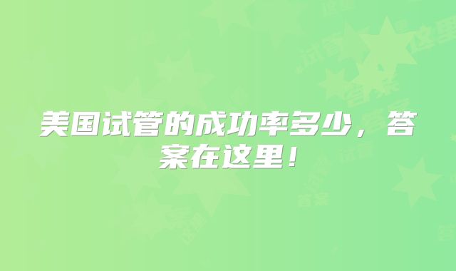 美国试管的成功率多少,答案在这里!