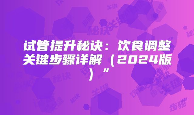 试管提升秘诀：饮食调整关键步骤详解（2024版）”