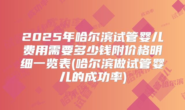 2025年哈尔滨试管婴儿费用需要多少钱附价格明细一览表(哈尔滨做试管婴儿的成功率)
