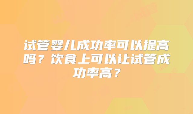 试管婴儿成功率可以提高吗?饮食上可以让试管成功率高?
