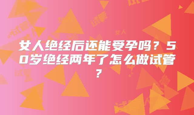 女人绝经后还能受孕吗？50岁绝经两年了怎么做试管？