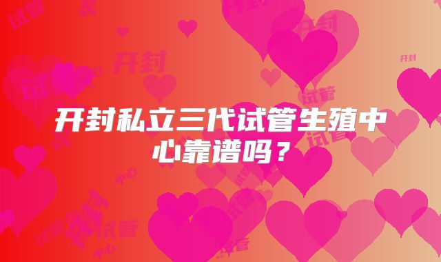 开封私立三代试管生殖中心靠谱吗?