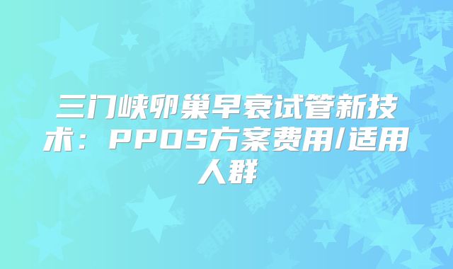 三门峡卵巢早衰试管新技术:PPOS方案费用/适用人群