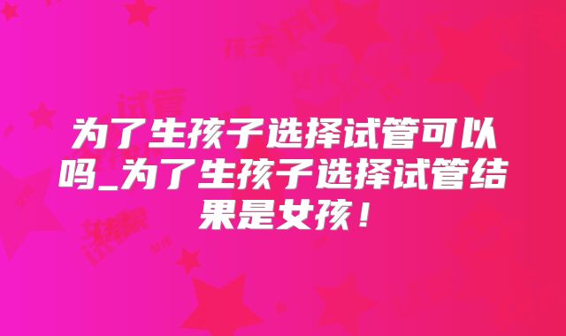 为了生孩子选择试管可以吗_为了生孩子选择试管结果是女孩！