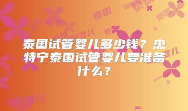 泰国试管婴儿多少钱？杰特宁泰国试管婴儿要准备什么？