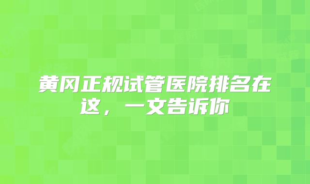 黄冈正规试管医院排名在这,一文告诉你