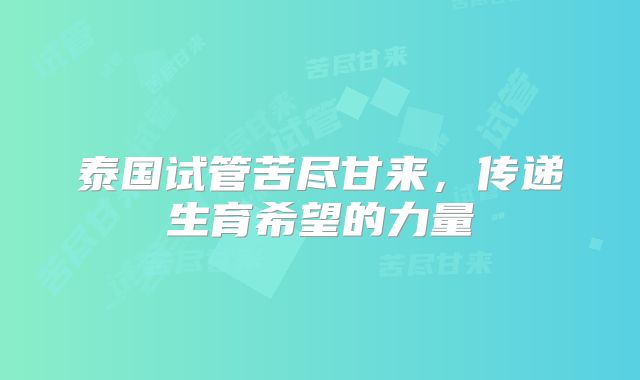 泰国试管苦尽甘来，传递生育希望的力量