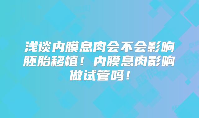 浅谈内膜息肉会不会影响胚胎移植！内膜息肉影响做试管吗！
