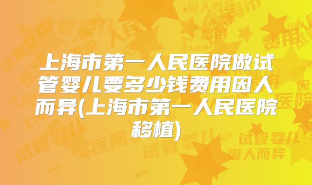 上海市第一人民医院做试管婴儿要多少钱费用因人而异(上海市第一人民医院移植)