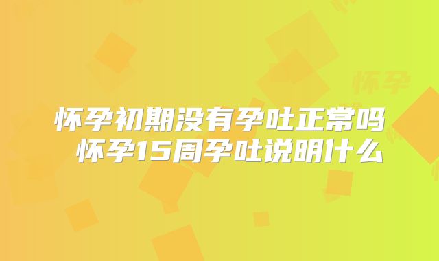 怀孕初期没有孕吐正常吗 怀孕15周孕吐说明什么