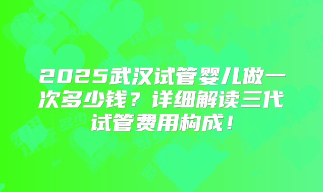 2025武汉试管婴儿做一次多少钱？详细解读三代试管费用构成！