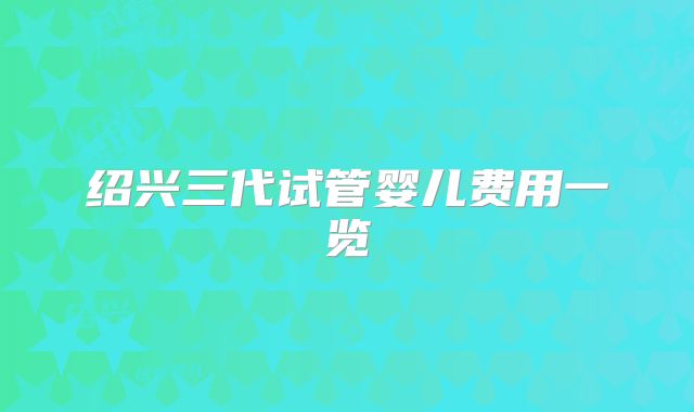 绍兴三代试管婴儿费用一览