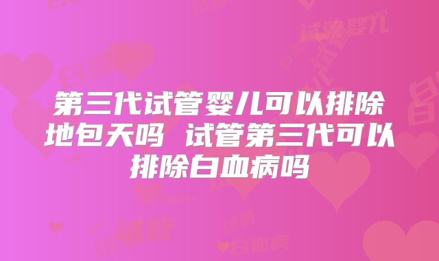 第三代试管婴儿可以排除地包天吗 试管第三代可以排除白血病吗