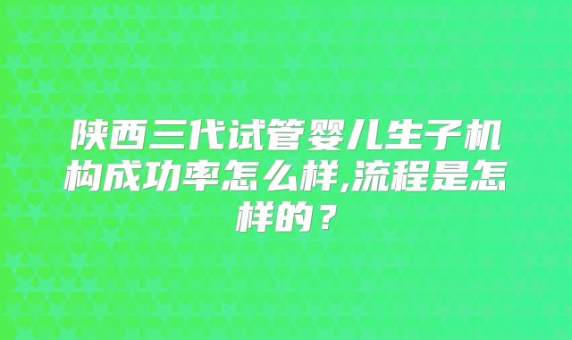 陕西三代试管婴儿生子机构成功率怎么样,流程是怎样的？