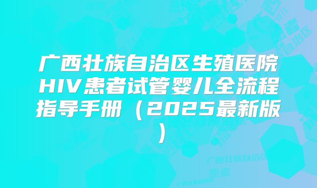 广西壮族自治区生殖医院HIV患者试管婴儿全流程指导手册（2025最新版）