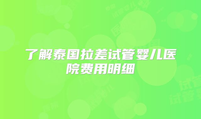 了解泰国拉差试管婴儿医院费用明细