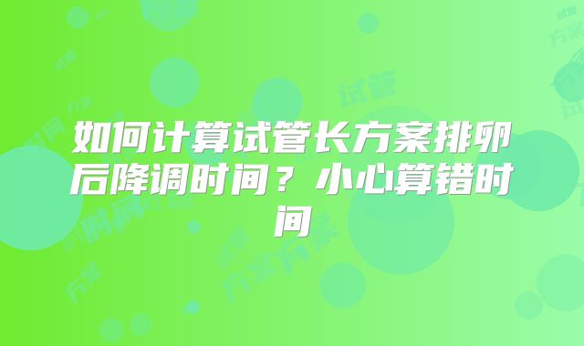 如何计算试管长方案排卵后降调时间？小心算错时间