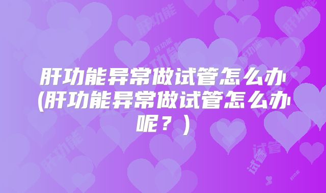 肝功能异常做试管怎么办(肝功能异常做试管怎么办呢？)