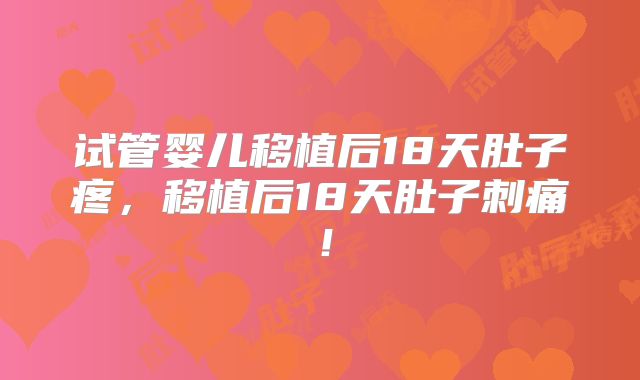 试管婴儿移植后18天肚子疼,移植后18天肚子刺痛!