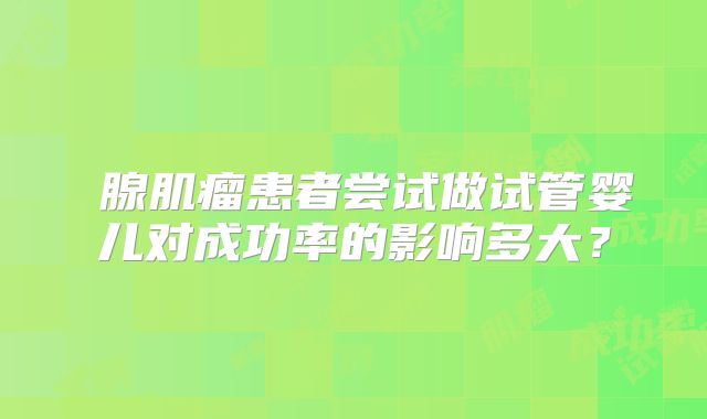 ​腺肌瘤患者尝试做试管婴儿对成功率的影响多大？