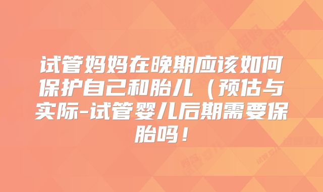 试管妈妈在晚期应该如何保护自己和胎儿（预估与实际-试管婴儿后期需要保胎吗！