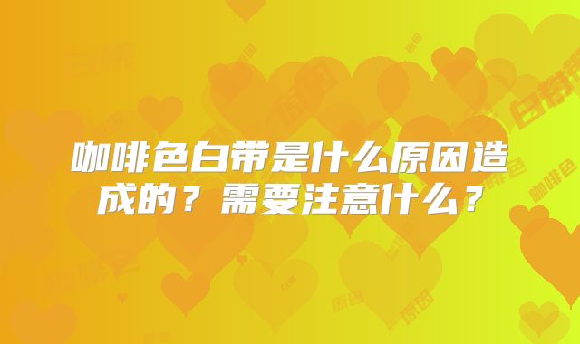 咖啡色白带是什么原因造成的？需要注意什么？