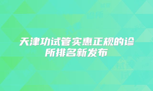 天津功试管实惠正规的诊所排名新发布