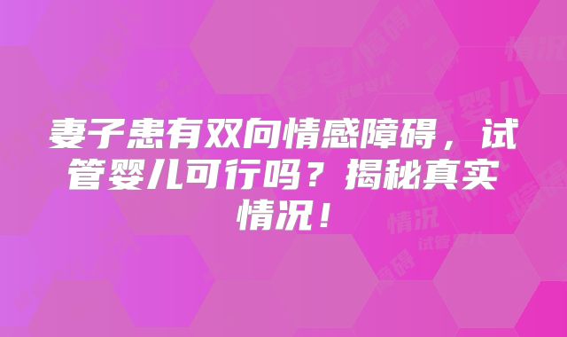 妻子患有双向情感障碍,试管婴儿可行吗?揭秘真实情况!