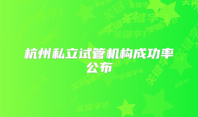 杭州私立试管机构成功率公布