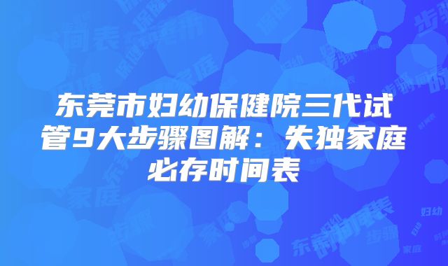 东莞市妇幼保健院三代试管9大步骤图解:失独家庭必存时间表
