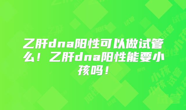 乙肝dna阳性可以做试管么！乙肝dna阳性能要小孩吗！
