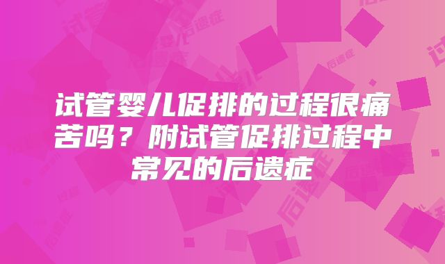 试管婴儿促排的过程很痛苦吗？附试管促排过程中常见的后遗症
