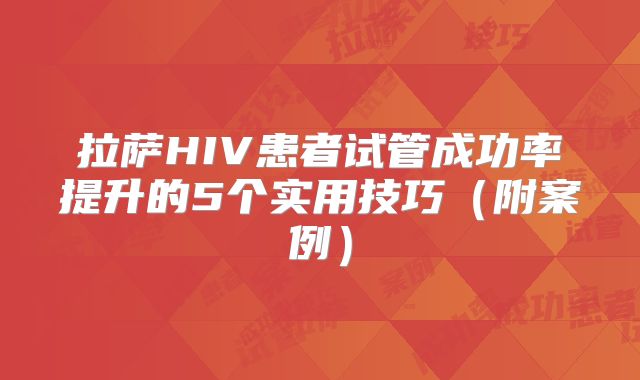 拉萨HIV患者试管成功率提升的5个实用技巧（附案例）