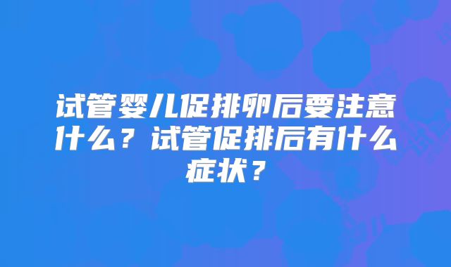 试管婴儿促排卵后要注意什么？试管促排后有什么症状？