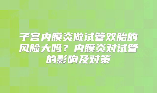 子宫内膜炎做试管双胎的风险大吗？内膜炎对试管的影响及对策