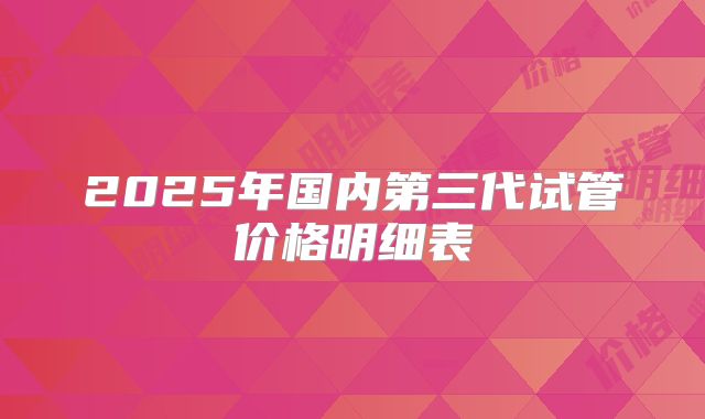 2025年国内第三代试管价格明细表