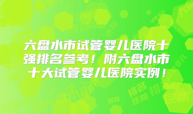 六盘水市试管婴儿医院十强排名参考!附六盘水市十大试管婴儿医院实例!