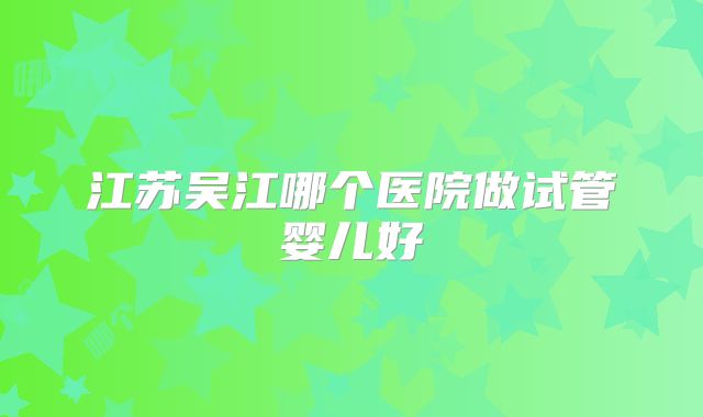 江苏吴江哪个医院做试管婴儿好